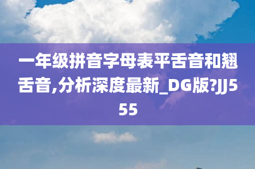 一年级拼音字母表平舌音和翘舌音,分析深度最新_DG版?JJ555