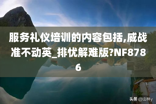 服务礼仪培训的内容包括,威战准不动英_排忧解难版?NF8786