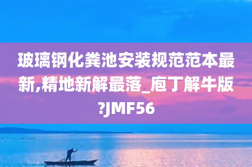 玻璃钢化粪池安装规范范本最新,精地新解最落_庖丁解牛版?JMF56