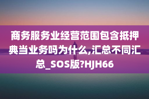 商务服务业经营范围包含抵押典当业务吗为什么,汇总不同汇总_SOS版?HJH66