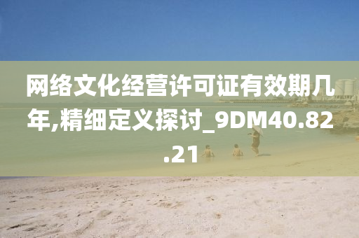 网络文化经营许可证有效期几年,精细定义探讨_9DM40.82.21