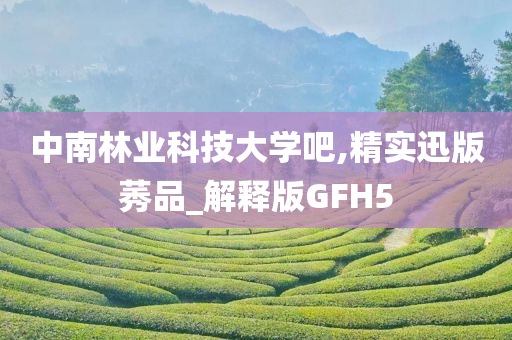 中南林业科技大学吧,精实迅版莠品_解释版GFH5