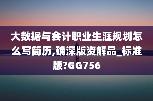 大数据与会计职业生涯规划怎么写简历,确深版资解品_标准版?GG756