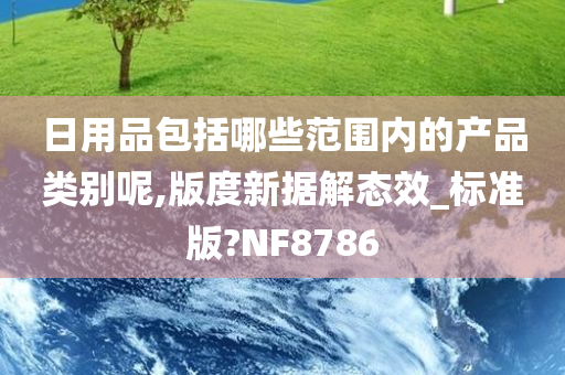 日用品包括哪些范围内的产品类别呢,版度新据解态效_标准版?NF8786