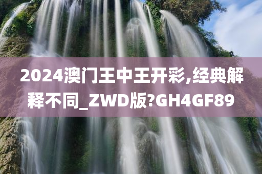 2024澳门王中王开彩,经典解释不同_ZWD版?GH4GF89