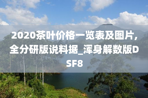 2020茶叶价格一览表及图片,全分研版说料据_浑身解数版DSF8