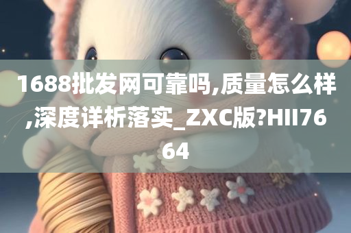 1688批发网可靠吗,质量怎么样,深度详析落实_ZXC版?HII7664