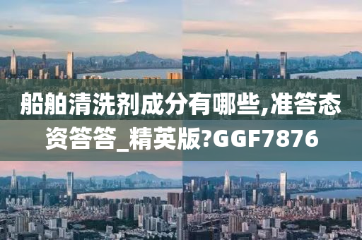 船舶清洗剂成分有哪些,准答态资答答_精英版?GGF7876