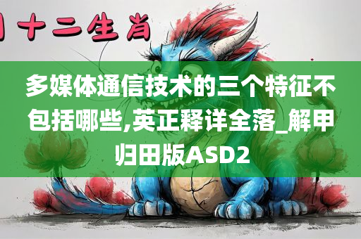 多媒体通信技术的三个特征不包括哪些,英正释详全落_解甲归田版ASD2