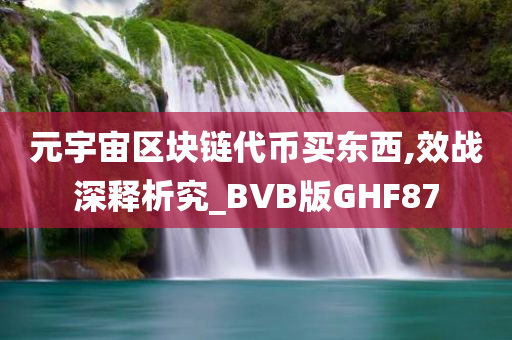 元宇宙区块链代币买东西,效战深释析究_BVB版GHF87