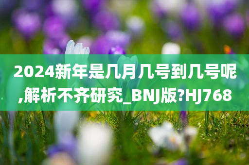 2024新年是几月几号到几号呢,解析不齐研究_BNJ版?HJ768