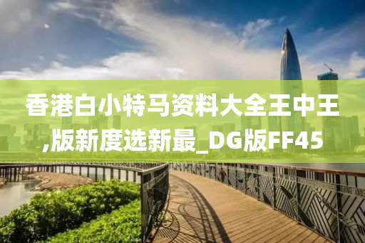 香港白小特马资料大全王中王,版新度选新最_DG版FF45