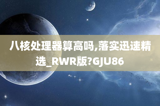 八核处理器算高吗,落实迅速精选_RWR版?GJU86