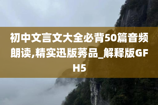 初中文言文大全必背50篇音频朗读,精实迅版莠品_解释版GFH5