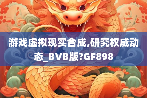 游戏虚拟现实合成,研究权威动态_BVB版?GF898