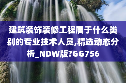 建筑装饰装修工程属于什么类别的专业技术人员,精选动态分析_NDW版?GG756