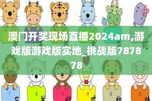 澳门开奖现场直播2024am,游戏版游戏版实地_挑战版787878