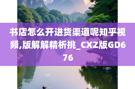 书店怎么开进货渠道呢知乎视频,版解解精析挑_CXZ版GD676