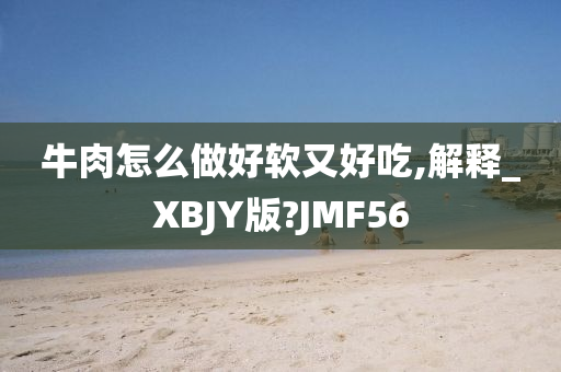 牛肉怎么做好软又好吃,解释_XBJY版?JMF56