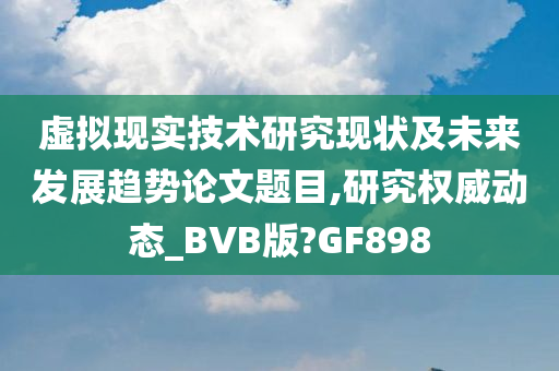 虚拟现实技术研究现状及未来发展趋势论文题目,研究权威动态_BVB版?GF898