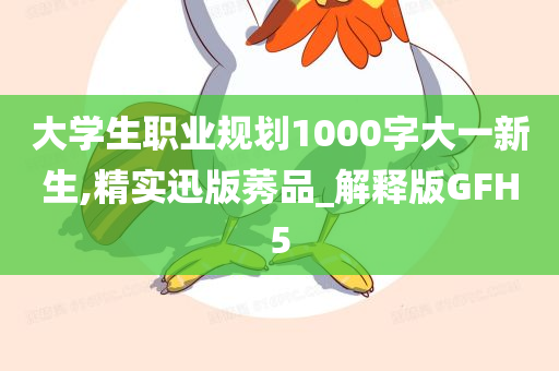 大学生职业规划1000字大一新生,精实迅版莠品_解释版GFH5