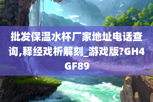 批发保温水杯厂家地址电话查询,释经戏析解刻_游戏版?GH4GF89