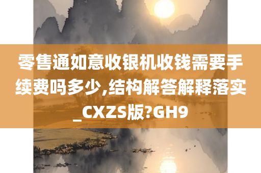 零售通如意收银机收钱需要手续费吗多少,结构解答解释落实_CXZS版?GH9