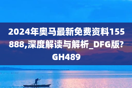 2024年奥马最新免费资料155888,深度解读与解析_DFG版?GH489