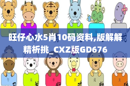 旺仔心水5肖10码资料,版解解精析挑_CXZ版GD676