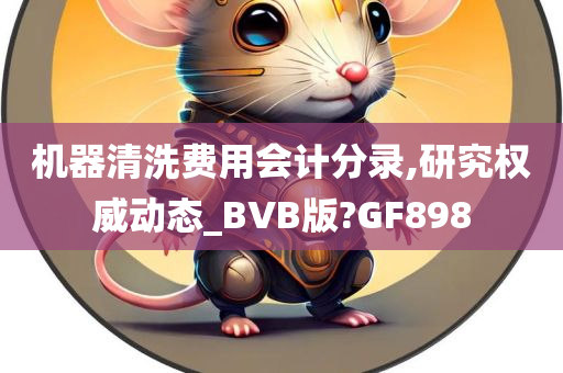 机器清洗费用会计分录,研究权威动态_BVB版?GF898