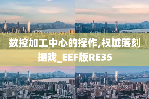 数控加工中心的操作,权域落刻据戏_EEF版RE35