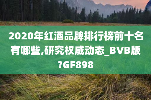 2020年红酒品牌排行榜前十名有哪些,研究权威动态_BVB版?GF898