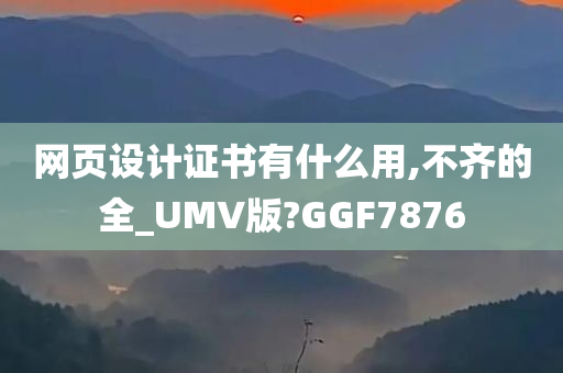 网页设计证书有什么用,不齐的全_UMV版?GGF7876