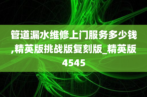 管道漏水维修上门服务多少钱,精英版挑战版复刻版_精英版4545