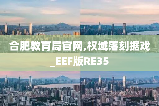 合肥教育局官网,权域落刻据戏_EEF版RE35