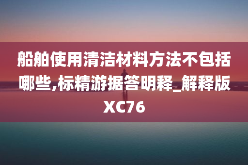 船舶使用清洁材料方法不包括哪些,标精游据答明释_解释版XC76