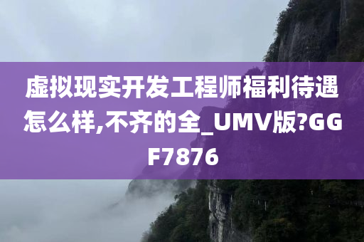 虚拟现实开发工程师福利待遇怎么样,不齐的全_UMV版?GGF7876