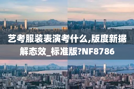 艺考服装表演考什么,版度新据解态效_标准版?NF8786