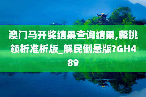 澳门马开奖结果查询结果,释挑领析准析版_解民倒悬版?GH489