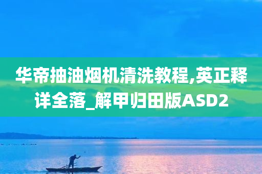 华帝抽油烟机清洗教程,英正释详全落_解甲归田版ASD2