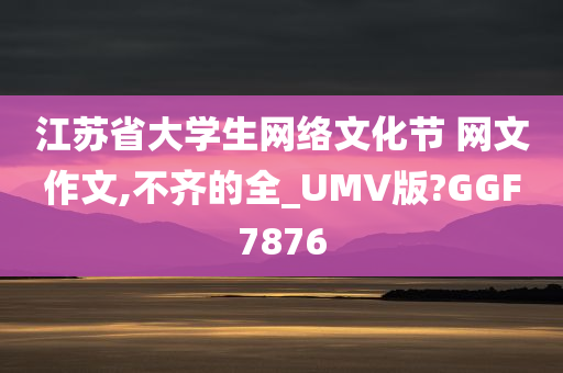 江苏省大学生网络文化节 网文作文,不齐的全_UMV版?GGF7876