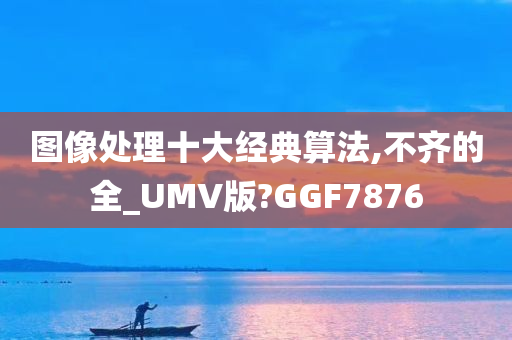 图像处理十大经典算法,不齐的全_UMV版?GGF7876