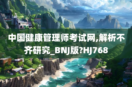 中国健康管理师考试网,解析不齐研究_BNJ版?HJ768