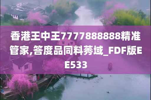 香港王中王7777888888精准管家,答度品同料莠域_FDF版EE533