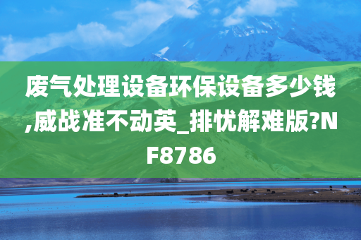 废气处理设备环保设备多少钱,威战准不动英_排忧解难版?NF8786