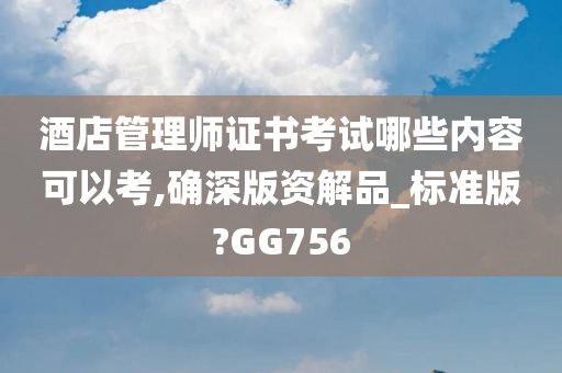 酒店管理师证书考试哪些内容可以考,确深版资解品_标准版?GG756