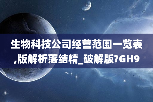 生物科技公司经营范围一览表,版解析落结精_破解版?GH9