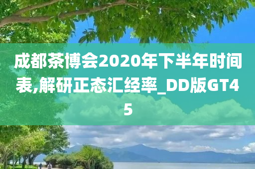 成都茶博会2020年下半年时间表,解研正态汇经率_DD版GT45