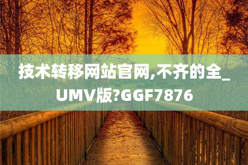 技术转移网站官网,不齐的全_UMV版?GGF7876