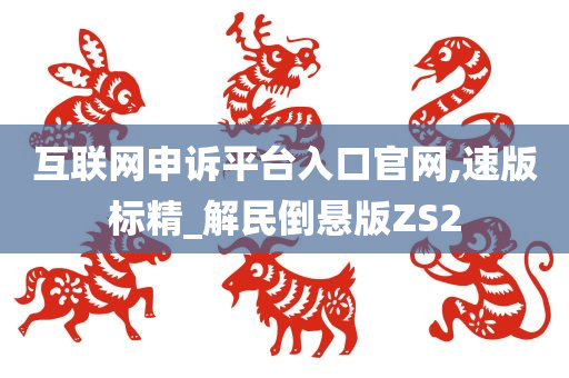 互联网申诉平台入口官网,速版标精_解民倒悬版ZS2